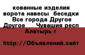 кованные изделия ворота,навесы, беседки  - Все города Другое » Другое   . Чувашия респ.,Алатырь г.